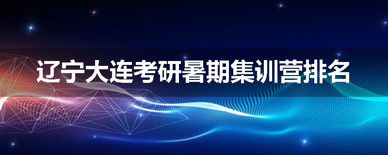 辽宁大连考研暑期集训营排名