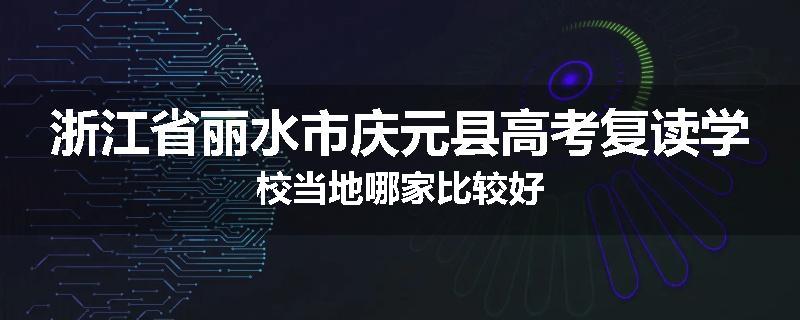 浙江省丽水市庆元县高考复读学校当地哪家比较好