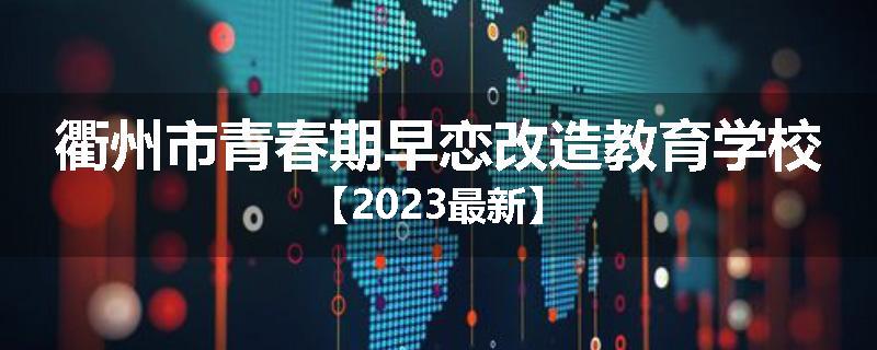 衢州市青春期早恋改造教育学校【2023最新】