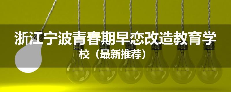 浙江宁波青春期早恋改造教育学校（最新推荐）