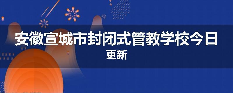 安徽宣城市封闭式管教学校今日更新