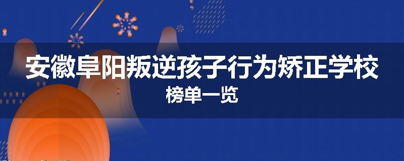安徽阜阳叛逆孩子行为矫正学校榜单一览