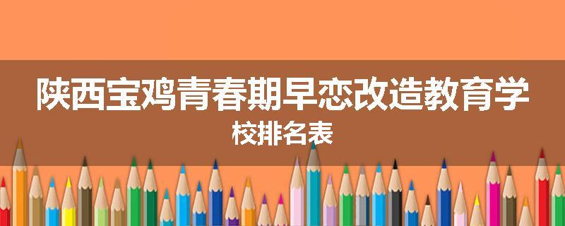 陕西宝鸡青春期早恋改造教育学校排名表