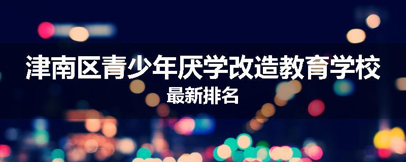 津南区青少年厌学改造教育学校最新排名