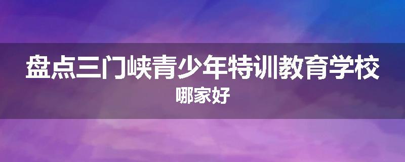 盘点三门峡青少年特训教育学校哪家好