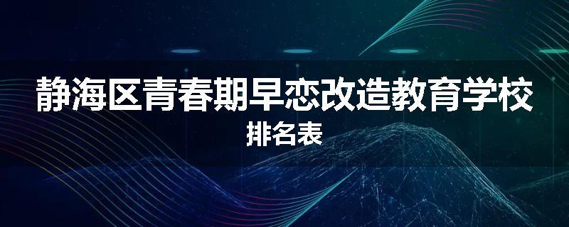 静海区青春期早恋改造教育学校排名表