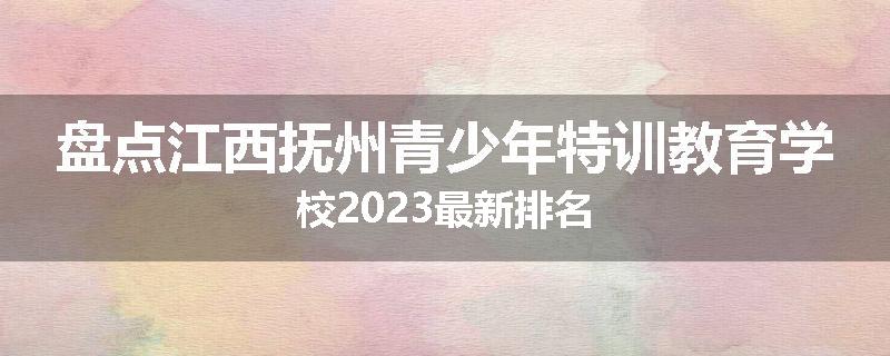 盘点江西抚州青少年特训教育学校2023最新排名