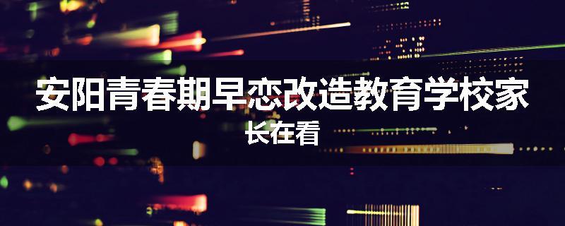 安阳青春期早恋改造教育学校家长在看