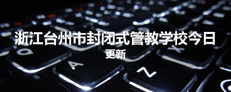 浙江台州市封闭式管教学校今日更新