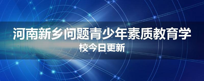 河南新乡问题青少年素质教育学校今日更新