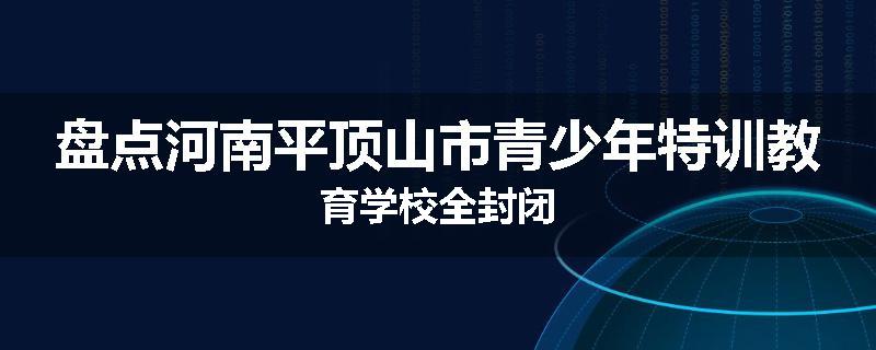 盘点河南平顶山市青少年特训教育学校全封闭