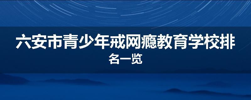 六安市青少年戒网瘾教育学校排名一览