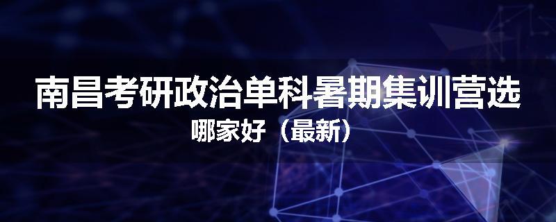 南昌考研政治单科暑期集训营选哪家好（最新）