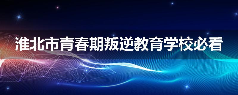 淮北市青春期叛逆教育学校必看