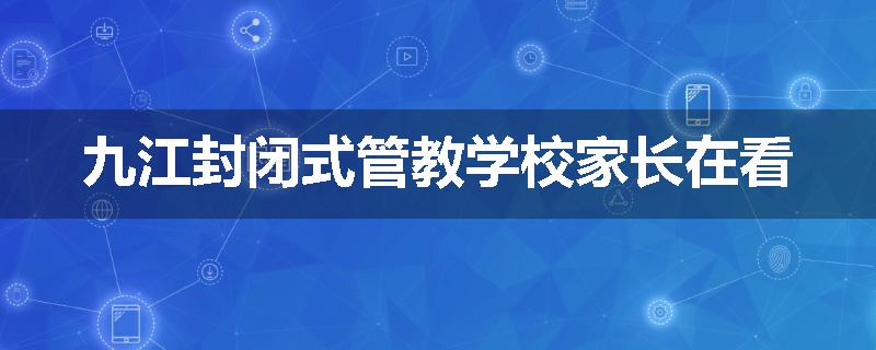 九江封闭式管教学校家长在看