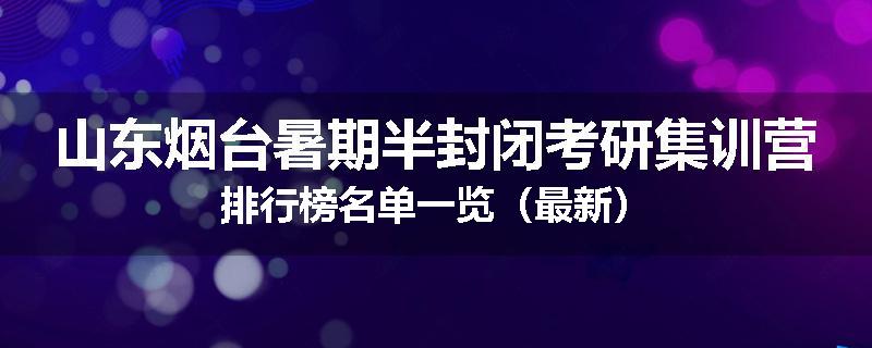 山东烟台暑期半封闭考研集训营排行榜名单一览（最新）
