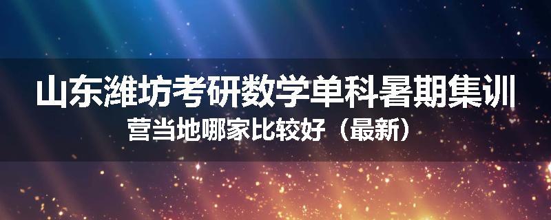 山东潍坊考研数学单科暑期集训营当地哪家比较好（最新）