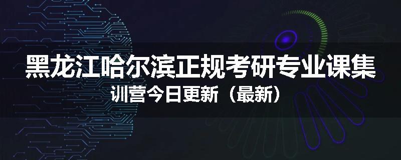 黑龙江哈尔滨正规考研专业课集训营今日更新（最新）