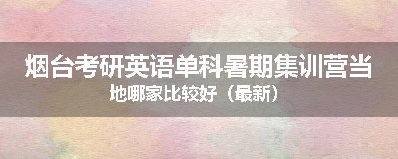 烟台考研英语单科暑期集训营当地哪家比较好（最新）