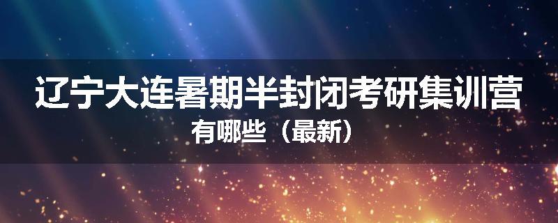 辽宁大连暑期半封闭考研集训营有哪些（最新）