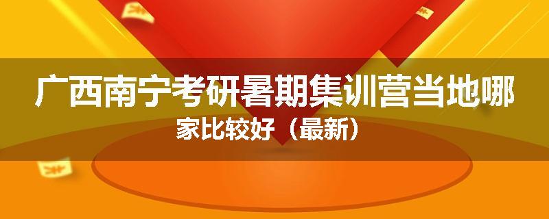 广西南宁考研暑期集训营当地哪家比较好（最新）