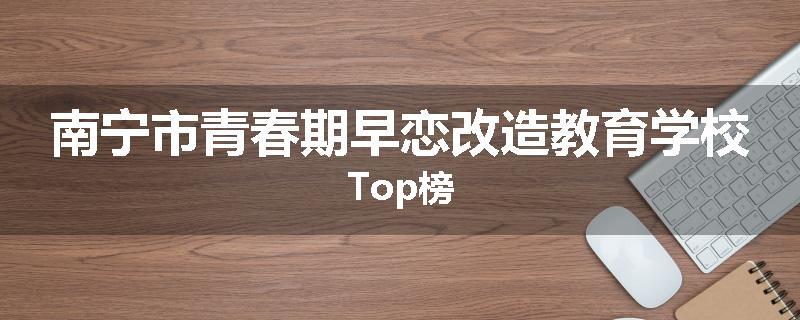 南宁市青春期早恋改造教育学校Top榜