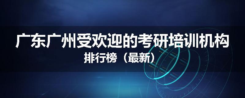 广东广州受欢迎的考研培训机构排行榜（最新）