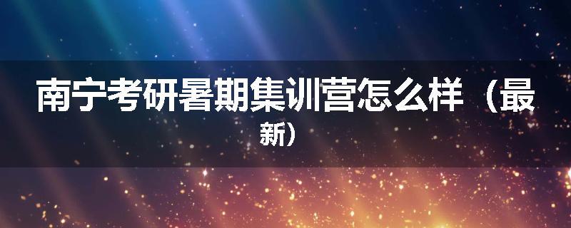 南宁考研暑期集训营怎么样（最新）