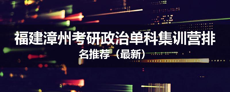 福建漳州考研政治单科集训营排名推荐（最新）