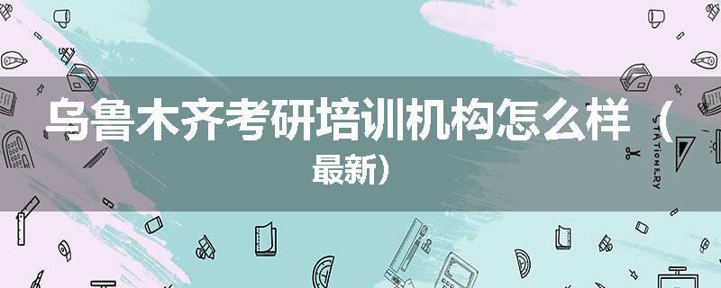 乌鲁木齐考研培训机构怎么样（最新）