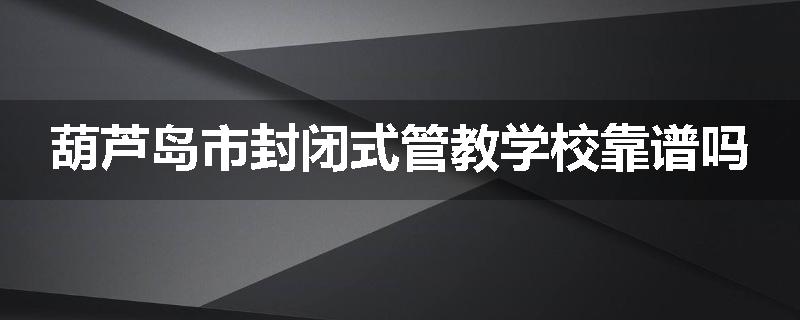 葫芦岛市封闭式管教学校靠谱吗