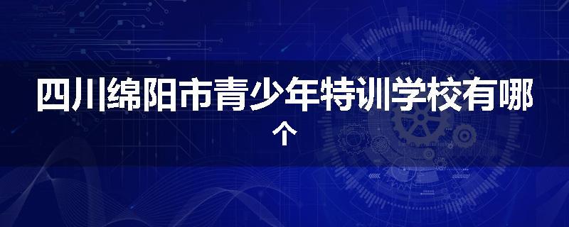 四川绵阳市青少年特训学校有哪个