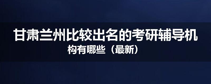 甘肃兰州比较出名的考研辅导机构有哪些（最新）