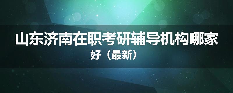 山东济南在职考研辅导机构哪家好（最新）