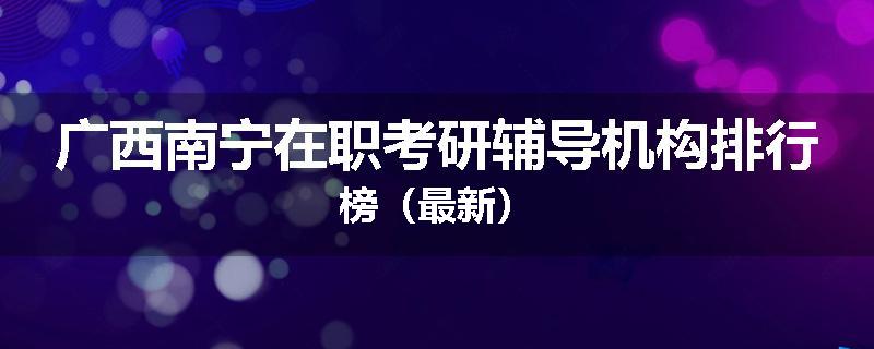 广西南宁在职考研辅导机构排行榜（最新）