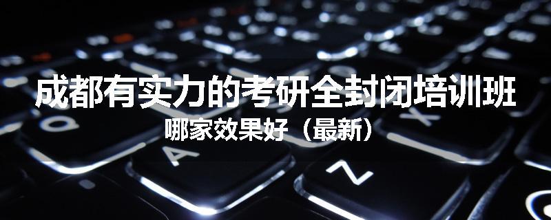 成都有实力的考研全封闭培训班哪家效果好（最新）