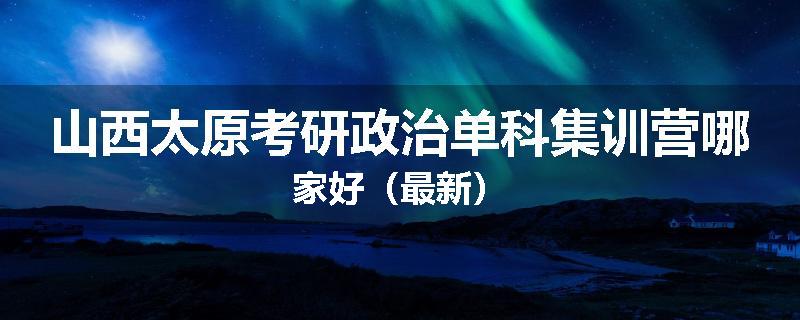 山西太原考研政治单科集训营哪家好（最新）