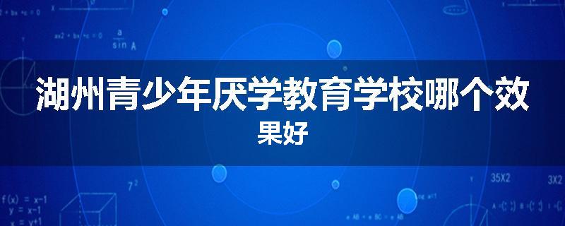 湖州青少年厌学教育学校哪个效果好