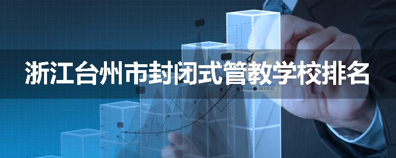 浙江台州市封闭式管教学校排名