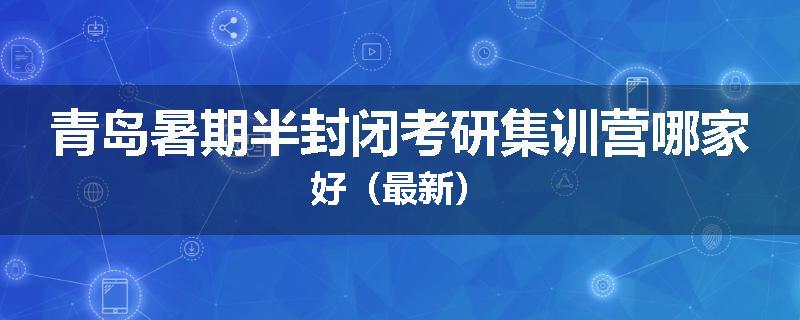 青岛暑期半封闭考研集训营哪家好（最新）