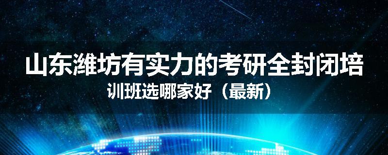 山东潍坊有实力的考研全封闭培训班选哪家好（最新）