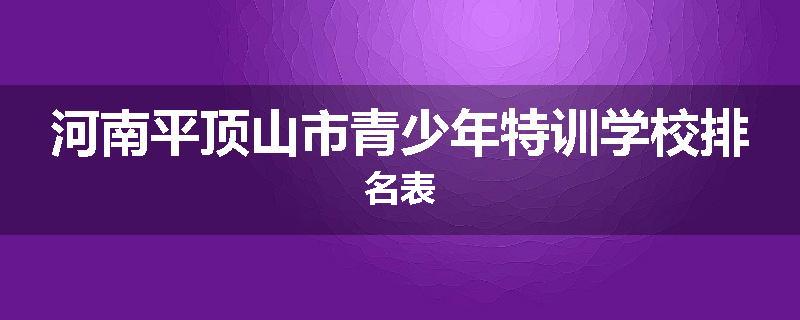 河南平顶山市青少年特训学校排名表