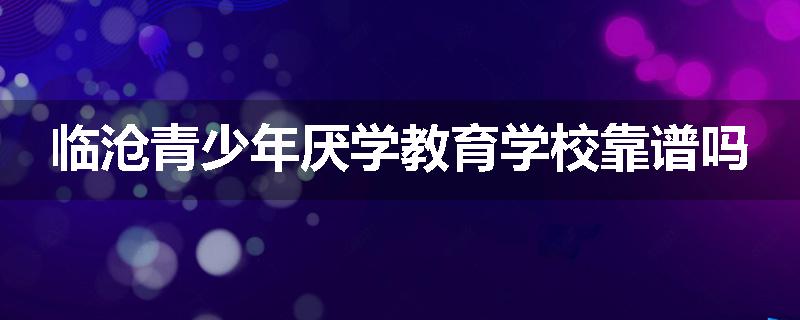 临沧青少年厌学教育学校靠谱吗