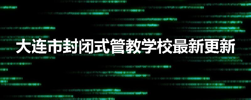大连市封闭式管教学校最新更新