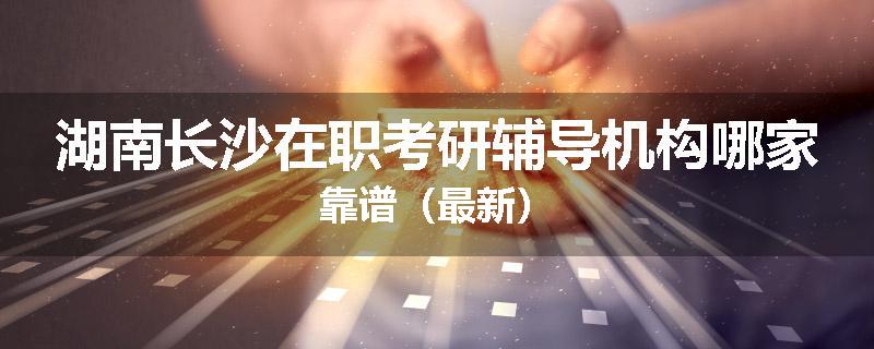 湖南长沙在职考研辅导机构哪家靠谱（最新）