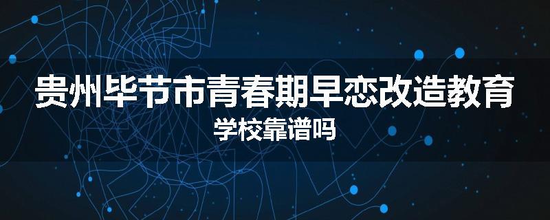 贵州毕节市青春期早恋改造教育学校靠谱吗