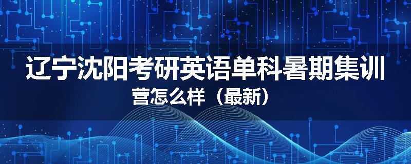 辽宁沈阳考研英语单科暑期集训营怎么样（最新）