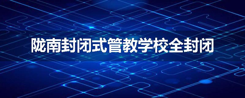 陇南封闭式管教学校全封闭