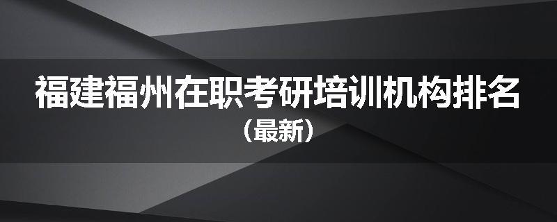 福建福州在职考研培训机构排名（最新）