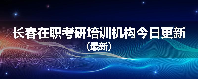 长春在职考研培训机构今日更新（最新）